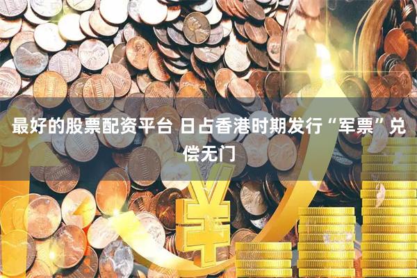 最好的股票配资平台 日占香港时期发行“军票”兑偿无门
