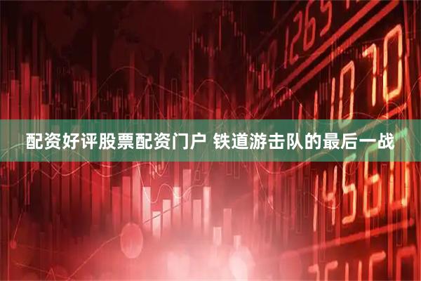 配资好评股票配资门户 铁道游击队的最后一战