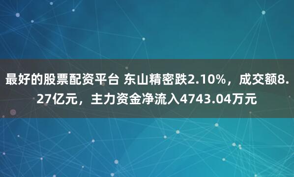 最好的股票配资平台 东山精密跌2.10%，成交额8.27亿元，主力资金净流入4743.04万元