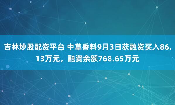 吉林炒股配资平台 中草香料9月3日获融资买入86.13万元，融资余额768.65万元