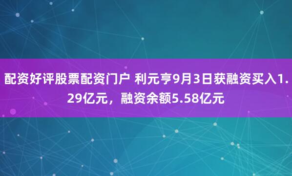 配资好评股票配资门户 利元亨9月3日获融资买入1.29亿元，融资余额5.58亿元