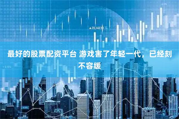 最好的股票配资平台 游戏害了年轻一代，已经刻不容缓