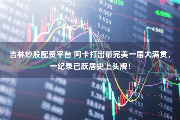 吉林炒股配资平台 阿卡打出最完美一届大满贯，一纪录已跃居史上头牌！