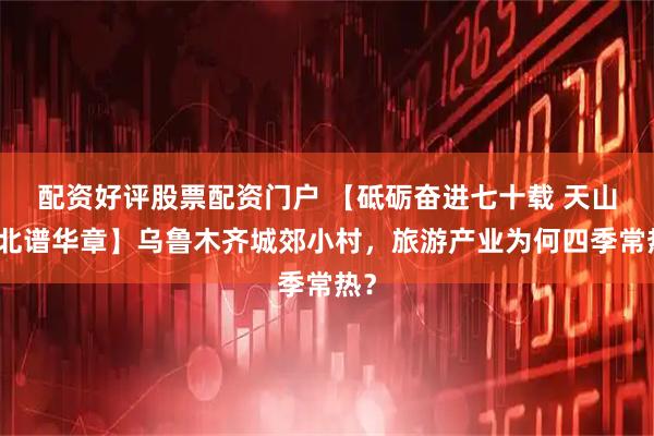 配资好评股票配资门户 【砥砺奋进七十载 天山南北谱华章】乌鲁木齐城郊小村，旅游产业为何四季常热？
