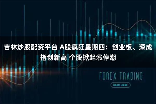 吉林炒股配资平台 A股疯狂星期四：创业板、深成指创新高 个股掀起涨停潮