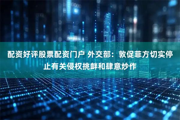 配资好评股票配资门户 外交部：敦促菲方切实停止有关侵权挑衅和肆意炒作