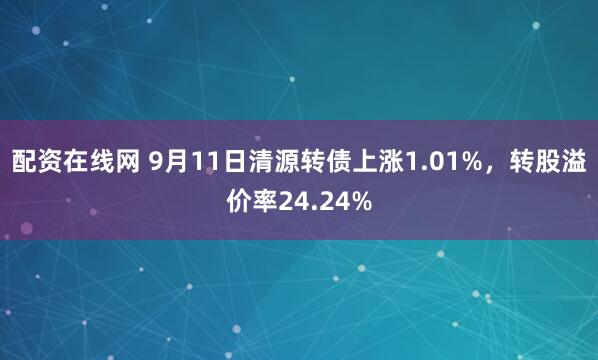 配资在线网 9月11日清源转债上涨1.01%，转股溢价率24.24%