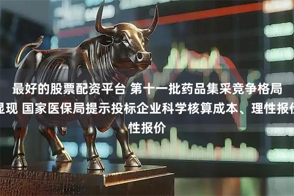 最好的股票配资平台 第十一批药品集采竞争格局显现 国家医保局提示投标企业科学核算成本、理性报价