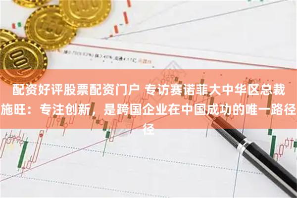 配资好评股票配资门户 专访赛诺菲大中华区总裁施旺：专注创新，是跨国企业在中国成功的唯一路径
