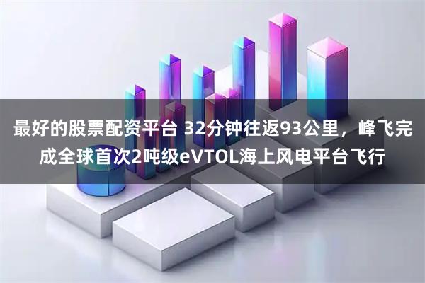 最好的股票配资平台 32分钟往返93公里，峰飞完成全球首次2吨级eVTOL海上风电平台飞行