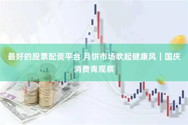 最好的股票配资平台 月饼市场吹起健康风｜国庆消费青观察
