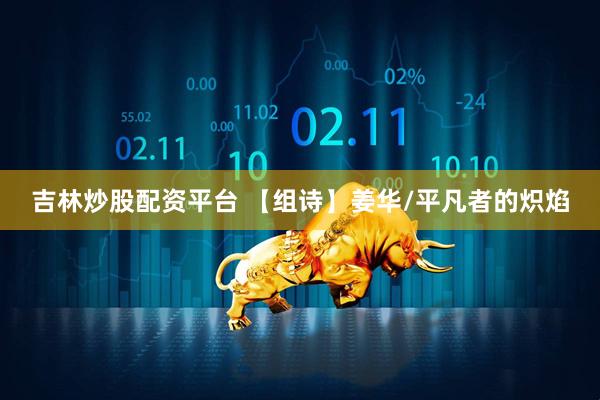 吉林炒股配资平台 【组诗】姜华/平凡者的炽焰