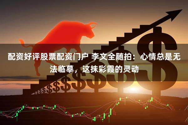 配资好评股票配资门户 李文全随拍：心情总是无法临摹，这抹彩霞的灵动