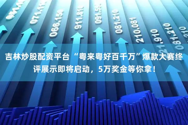 吉林炒股配资平台 “粤来粤好百千万”爆款大赛终评展示即将启动，5万奖金等你拿！