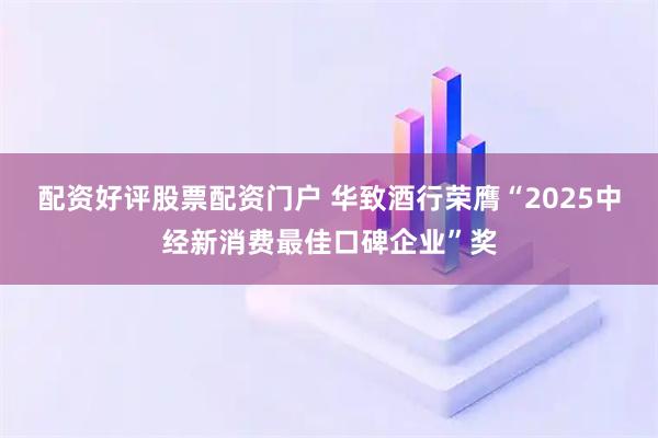 配资好评股票配资门户 华致酒行荣膺“2025中经新消费最佳口碑企业”奖