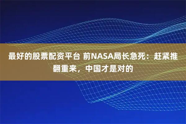 最好的股票配资平台 前NASA局长急死：赶紧推翻重来，中国才是对的