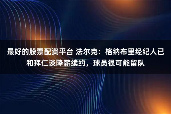 最好的股票配资平台 法尔克：格纳布里经纪人已和拜仁谈降薪续约，球员很可能留队