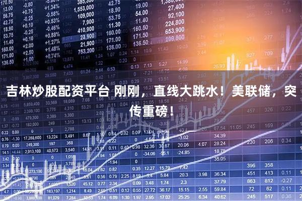 吉林炒股配资平台 刚刚，直线大跳水！美联储，突传重磅！