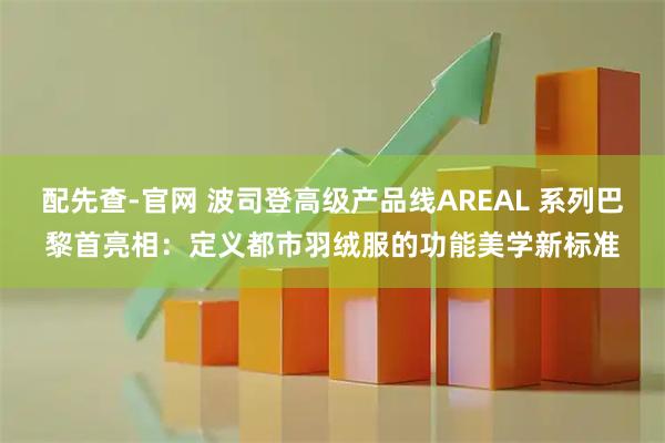 配先查-官网 波司登高级产品线AREAL 系列巴黎首亮相：定义都市羽绒服的功能美学新标准