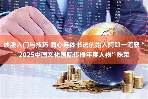 炒股入门与技巧 同心连体书法创始人阿郎一笔获“2025中国文化国际传播年度人物”殊荣