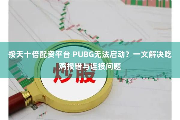 按天十倍配资平台 PUBG无法启动？一文解决吃鸡报错与连接问题