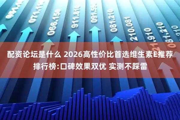 配资论坛是什么 2026高性价比首选维生素E推荐排行榜:口碑效果双优 实测不踩雷