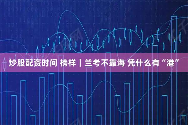 炒股配资时间 榜样｜兰考不靠海 凭什么有“港”