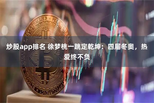 炒股app排名 徐梦桃一跳定乾坤：四届冬奥，热爱终不负