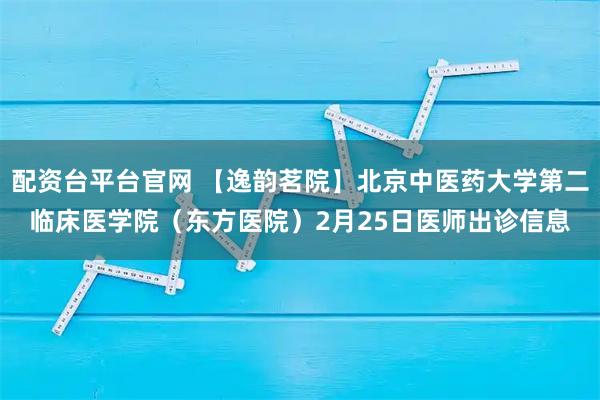 配资台平台官网 【逸韵茗院】北京中医药大学第二临床医学院（东方医院）2月25日医师出诊信息
