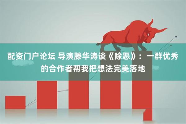 配资门户论坛 导演滕华涛谈《除恶》：一群优秀的合作者帮我把想法完美落地