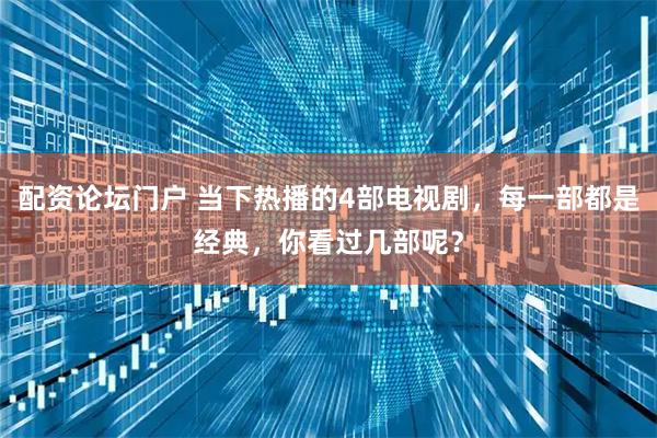 配资论坛门户 当下热播的4部电视剧，每一部都是经典，你看过几部呢？