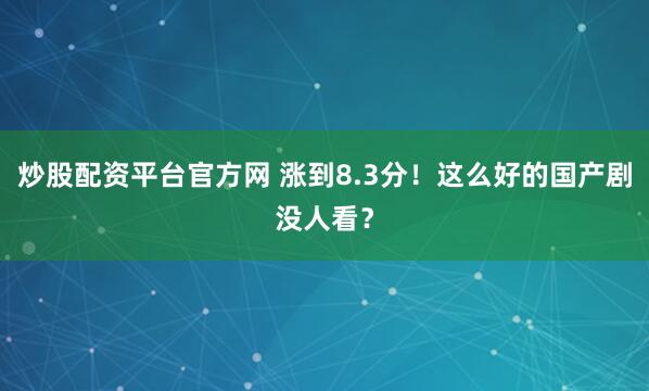 炒股配资平台官方网 涨到8.3分！这么好的国产剧没人看？