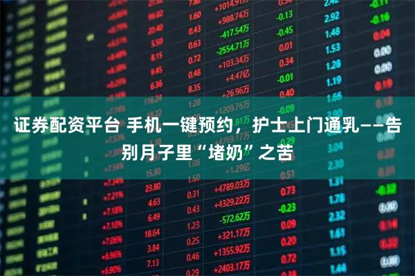 证券配资平台 手机一键预约,护士上门通乳——告别月子里“堵奶”之苦