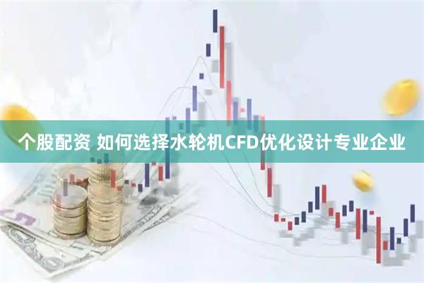 个股配资 如何选择水轮机CFD优化设计专业企业