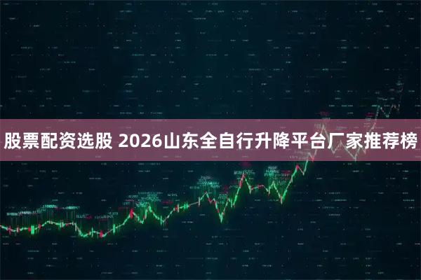 股票配资选股 2026山东全自行升降平台厂家推荐榜
