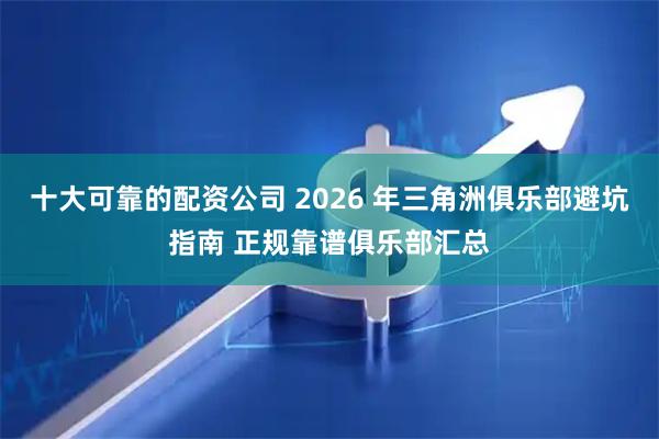 十大可靠的配资公司 2026 年三角洲俱乐部避坑指南 正规靠谱俱乐部汇总