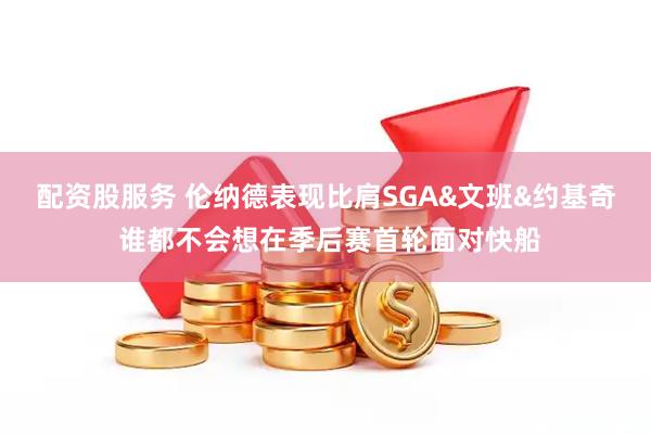 配资股服务 伦纳德表现比肩SGA&文班&约基奇 谁都不会想在季后赛首轮面对快船