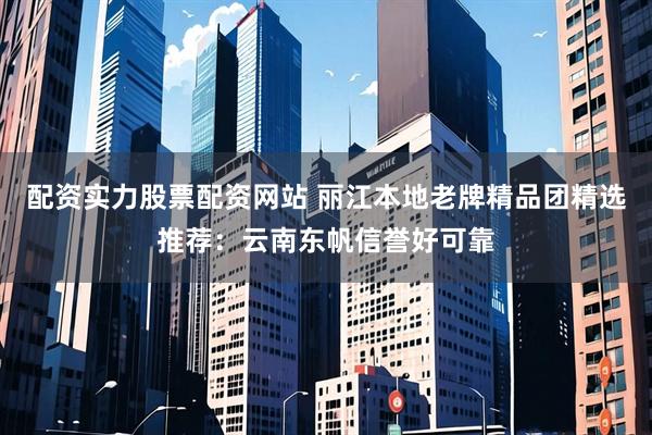 配资实力股票配资网站 丽江本地老牌精品团精选推荐:云南东帆信誉好可靠