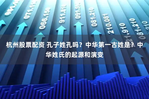 杭州股票配资 孔子姓孔吗？中华第一古姓是？中华姓氏的起源和演变