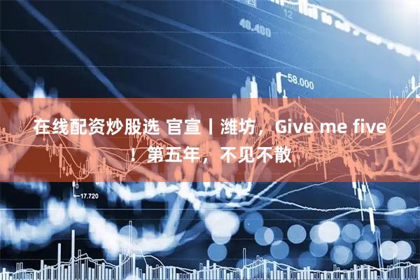在线配资炒股选 官宣丨潍坊，Give me five！第五年，不见不散