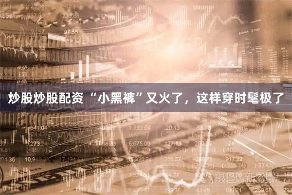 炒股炒股配资 “小黑裤”又火了，这样穿时髦极了