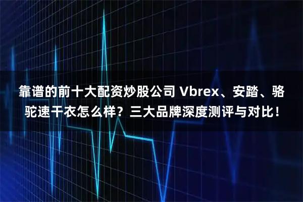 靠谱的前十大配资炒股公司 Vbrex、安踏、骆驼速干衣怎么样？三大品牌深度测评与对比！