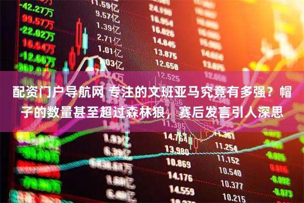 配资门户导航网 专注的文班亚马究竟有多强？帽子的数量甚至超过森林狼，赛后发言引人深思
