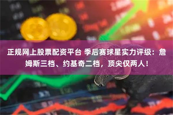 正规网上股票配资平台 季后赛球星实力评级：詹姆斯三档、约基奇二档，顶尖仅两人！