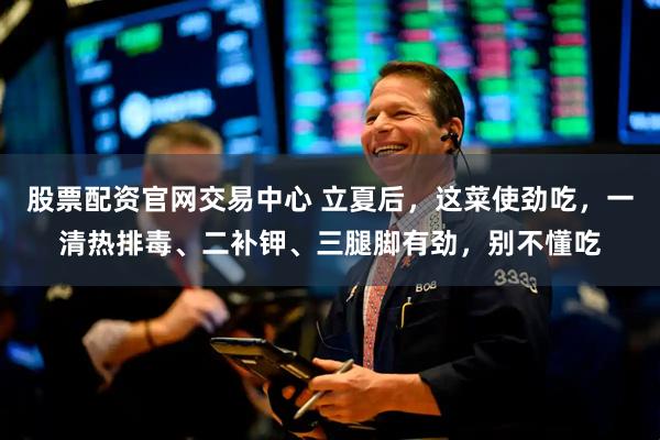 股票配资官网交易中心 立夏后，这菜使劲吃，一清热排毒、二补钾、三腿脚有劲，别不懂吃