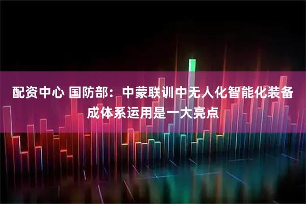 配资中心 国防部：中蒙联训中无人化智能化装备成体系运用是一大亮点