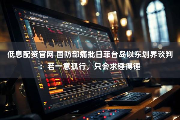低息配资官网 国防部痛批日菲台岛以东划界谈判：若一意孤行，只会求锤得锤