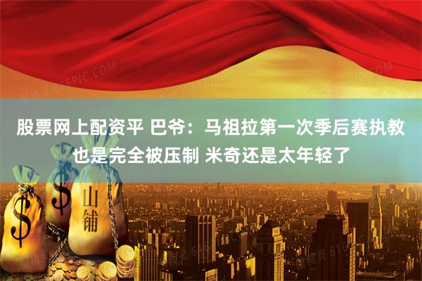 股票网上配资平 巴爷：马祖拉第一次季后赛执教也是完全被压制 米奇还是太年轻了