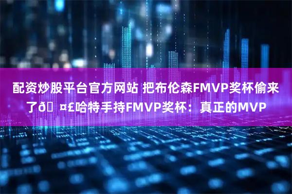 配资炒股平台官方网站 把布伦森FMVP奖杯偷来了🤣哈特手持FMVP奖杯：真正的MVP
