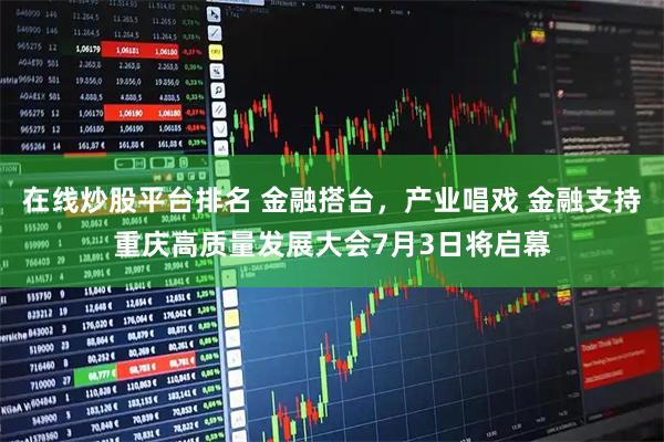在线炒股平台排名 金融搭台，产业唱戏 金融支持重庆高质量发展大会7月3日将启幕